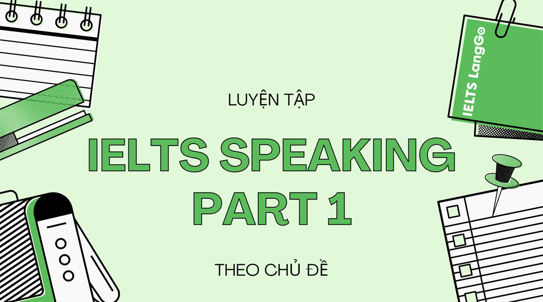 Luyện Speaking IELTS theo chủ đề - Các chủ đề thường gặp trong IELTS Speaking Part 1 (Phần 1)